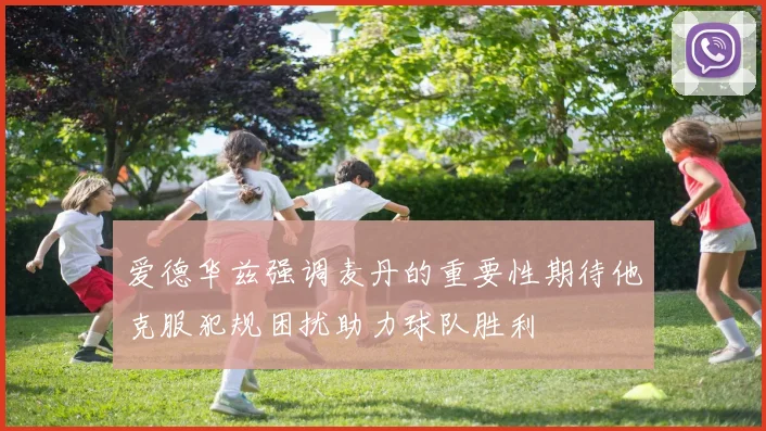 爱德华兹强调麦丹的重要性期待他克服犯规困扰助力球队胜利