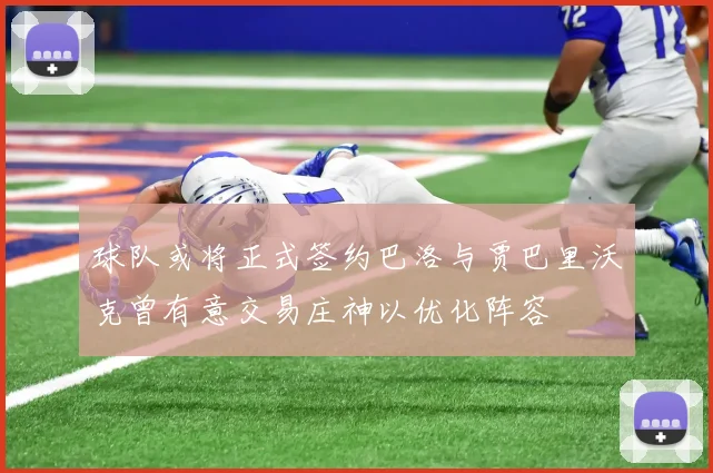 球队或将正式签约巴洛与贾巴里沃克曾有意交易庄神以优化阵容