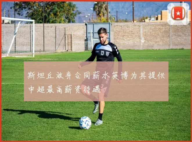 斯坦丘放弃合同薪水英博为其提供中超最高薪资待遇