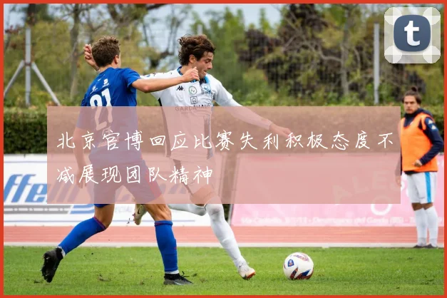 北京官博回应比赛失利积极态度不减展现团队精神
