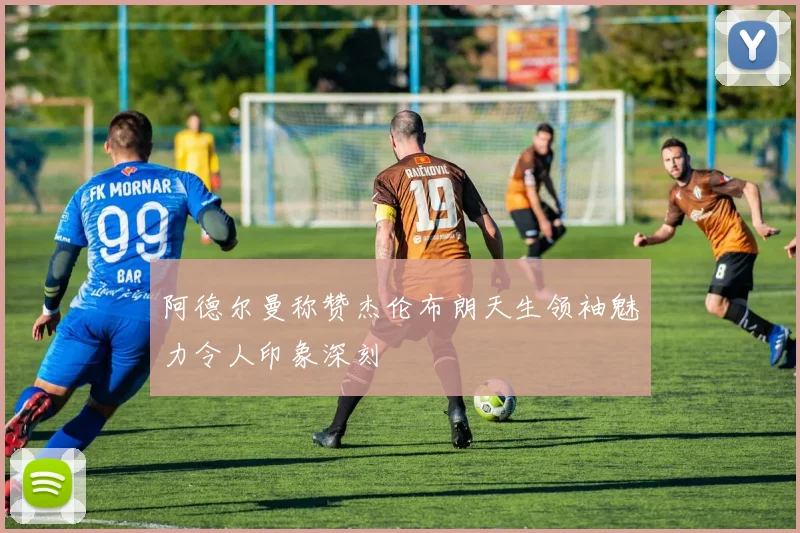阿德尔曼称赞杰伦布朗天生领袖魅力令人印象深刻