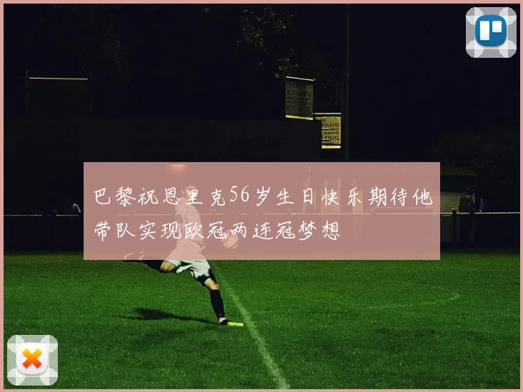 巴黎祝恩里克56岁生日快乐期待他带队实现欧冠两连冠梦想