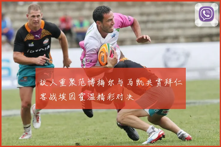 故人重聚范博梅尔与马凯共赏拜仁客战埃因霍温精彩对决