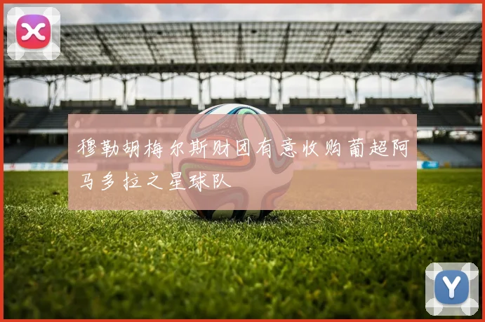 穆勒胡梅尔斯财团有意收购葡超阿马多拉之星球队