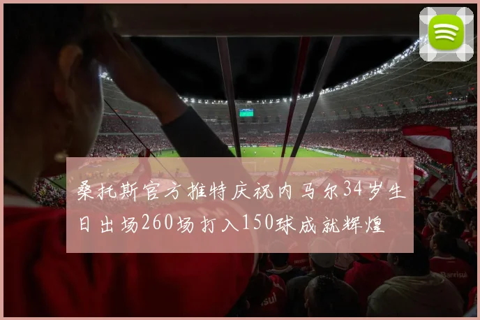 桑托斯官方推特庆祝内马尔34岁生日出场260场打入150球成就辉煌