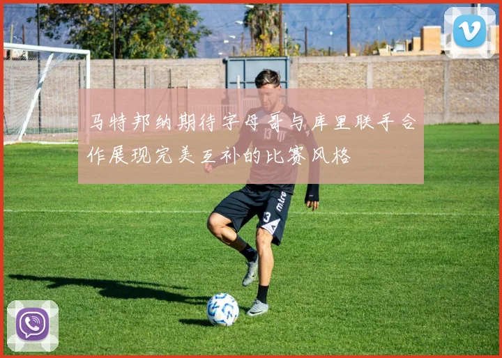 马特邦纳期待字母哥与库里联手合作展现完美互补的比赛风格