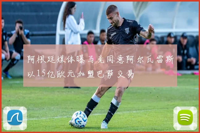 阿根廷媒体曝马竞同意阿尔瓦雷斯以15亿欧元加盟巴萨交易