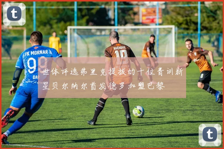世体评选弗里克提拔的十位青训新星贝尔纳尔首发德罗加盟巴黎
