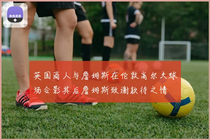 英国商人与詹姆斯在伦敦高尔夫球场合影其后詹姆斯致谢款待之情
