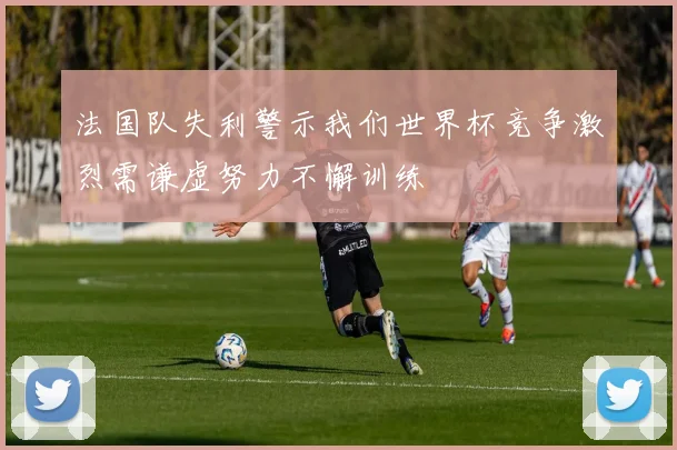 法国队失利警示我们世界杯竞争激烈需谦虚努力不懈训练