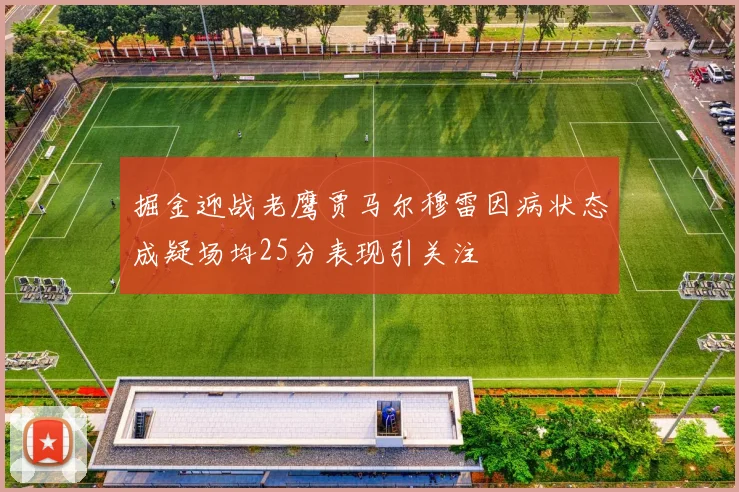 掘金迎战老鹰贾马尔穆雷因病状态成疑场均25分表现引关注