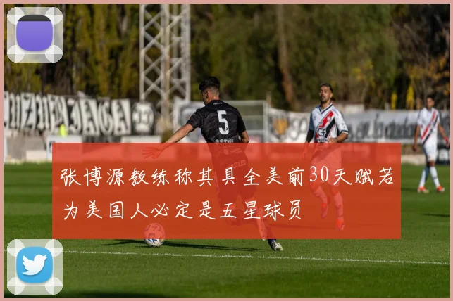 张博源教练称其具全美前30天赋若为美国人必定是五星球员