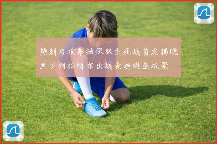 热刺与埃弗顿保级生死战首发揭晓里沙利松特尔出战麦迪逊坐板凳