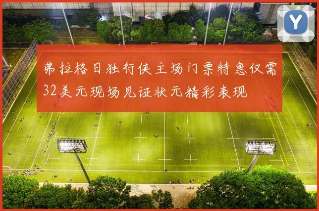弗拉格日独行侠主场门票特惠仅需32美元现场见证状元精彩表现