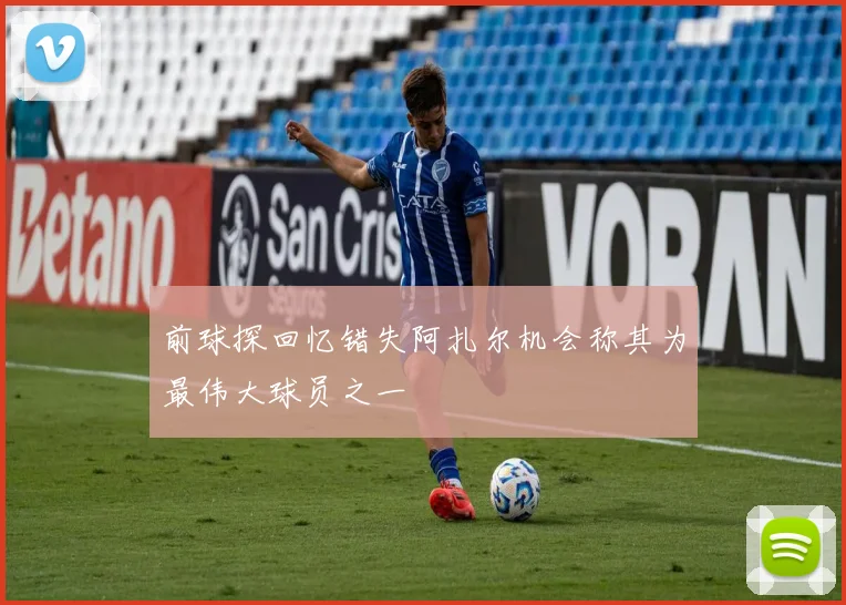 前球探回忆错失阿扎尔机会称其为最伟大球员之一