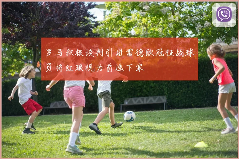 罗马积极谈判引进雷德欧冠征战球员将红狼视为首选下家