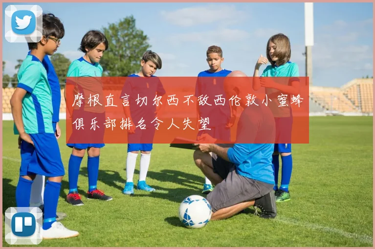 摩根直言切尔西不敌西伦敦小蜜蜂俱乐部排名令人失望