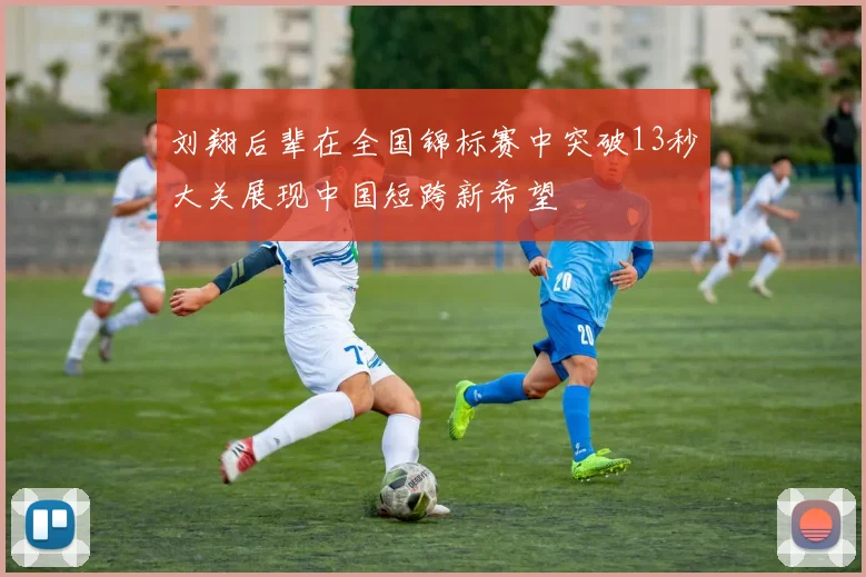 刘翔后辈在全国锦标赛中突破13秒大关展现中国短跨新希望